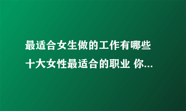 最适合女生做的工作有哪些 十大女性最适合的职业 你知道几个