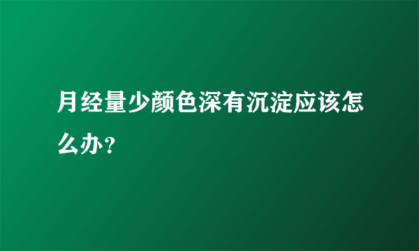 月经量少颜色深有沉淀应该怎么办？