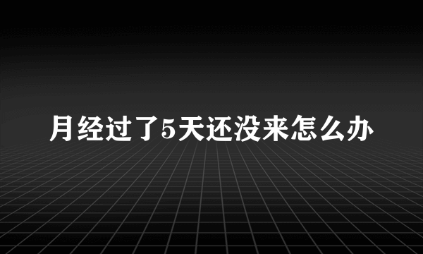 月经过了5天还没来怎么办