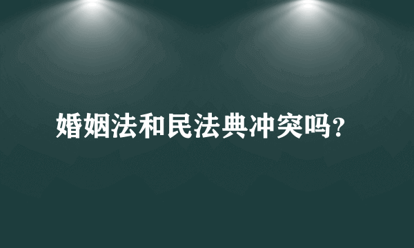 婚姻法和民法典冲突吗？