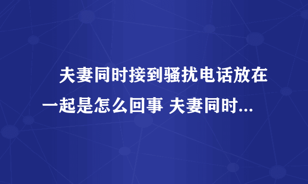 ​夫妻同时接到骚扰电话放在一起是怎么回事 夫妻同时接到骚扰电话放在一起什么情况