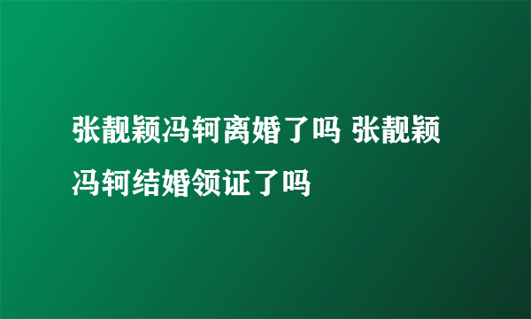 张靓颖冯轲离婚了吗 张靓颖冯轲结婚领证了吗