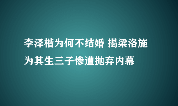 李泽楷为何不结婚 揭梁洛施为其生三子惨遭抛弃内幕