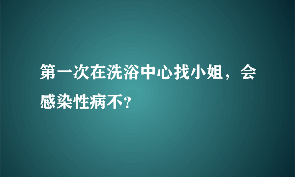 第一次在洗浴中心找小姐，会感染性病不？