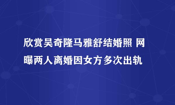 欣赏吴奇隆马雅舒结婚照 网曝两人离婚因女方多次出轨