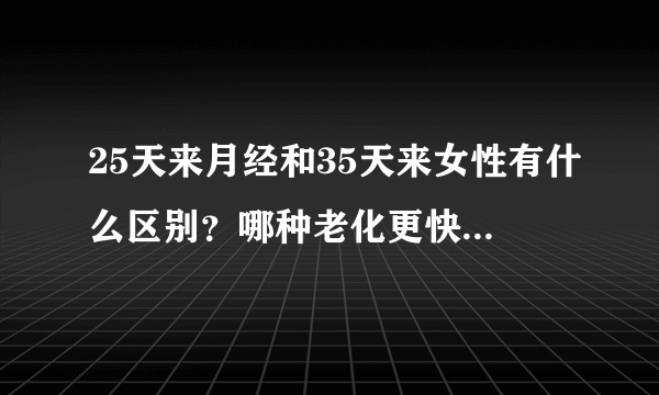 25天来月经和35天来女性有什么区别？哪种老化更快？不要掉以轻心