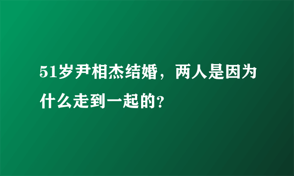 51岁尹相杰结婚，两人是因为什么走到一起的？