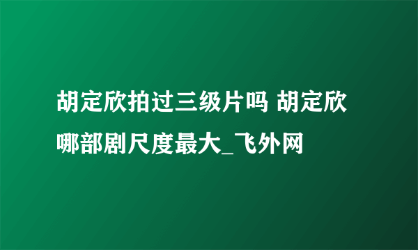 胡定欣拍过三级片吗 胡定欣哪部剧尺度最大_飞外网