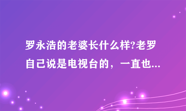 罗永浩的老婆长什么样?老罗自己说是电视台的，一直也没露一面，好神秘啊？还有，他们有孩子了吗？