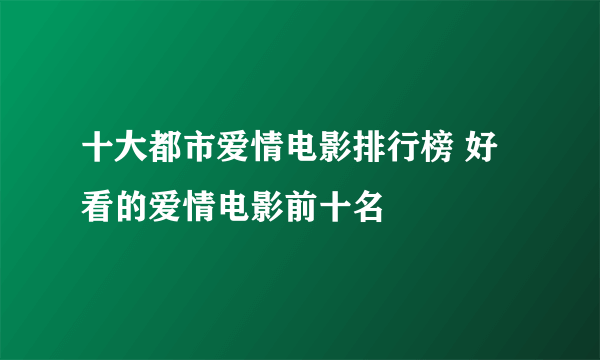 十大都市爱情电影排行榜 好看的爱情电影前十名