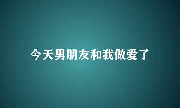 今天男朋友和我做爱了