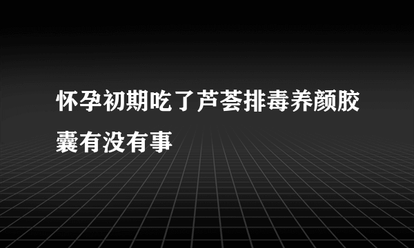 怀孕初期吃了芦荟排毒养颜胶囊有没有事