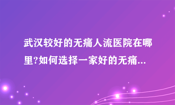 武汉较好的无痛人流医院在哪里?如何选择一家好的无痛人流医院?