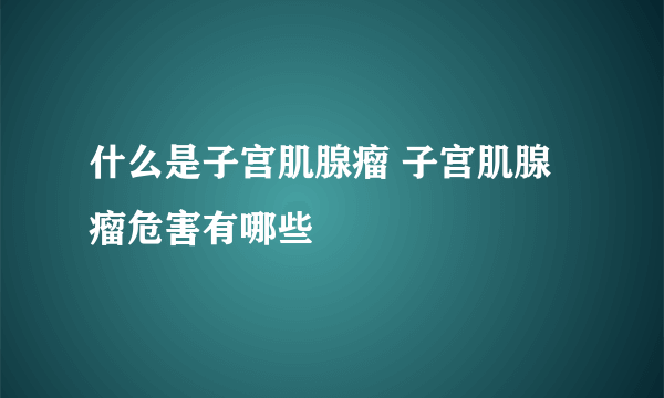 什么是子宫肌腺瘤 子宫肌腺瘤危害有哪些