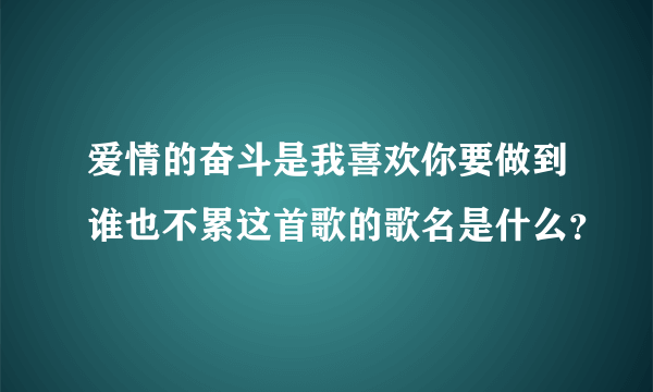 爱情的奋斗是我喜欢你要做到谁也不累这首歌的歌名是什么？