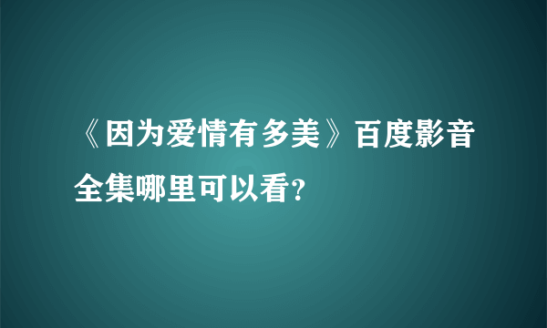 《因为爱情有多美》百度影音全集哪里可以看？