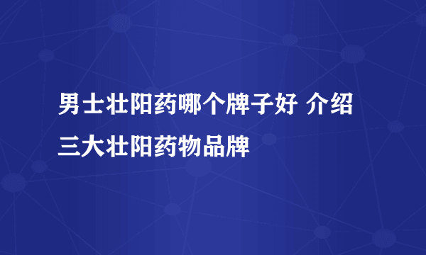 男士壮阳药哪个牌子好 介绍三大壮阳药物品牌