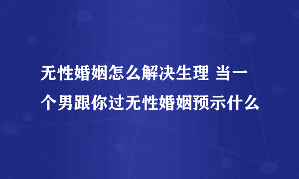 无性婚姻怎么解决生理 当一个男跟你过无性婚姻预示什么