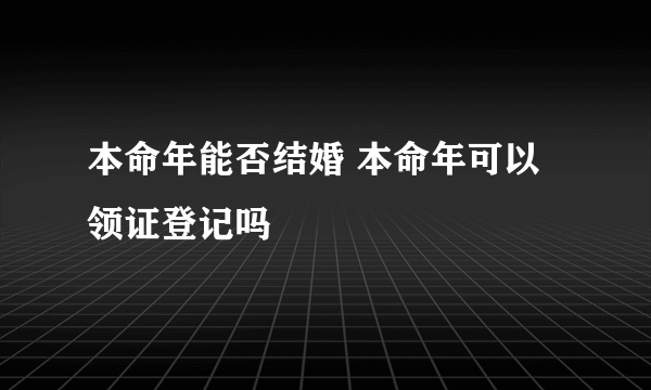 本命年能否结婚 本命年可以领证登记吗