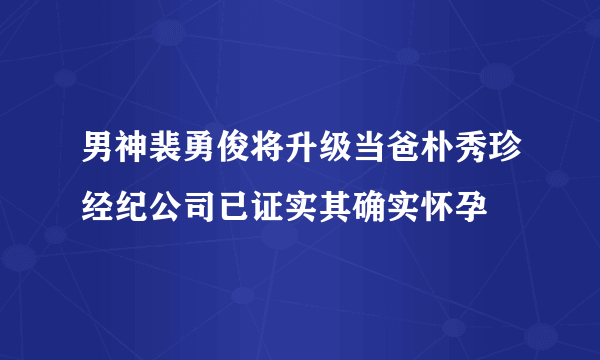 男神裴勇俊将升级当爸朴秀珍经纪公司已证实其确实怀孕