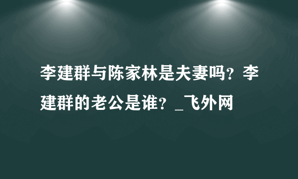 李建群与陈家林是夫妻吗？李建群的老公是谁？_飞外网