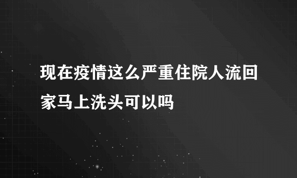 现在疫情这么严重住院人流回家马上洗头可以吗