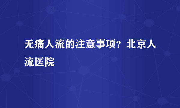 无痛人流的注意事项？北京人流医院