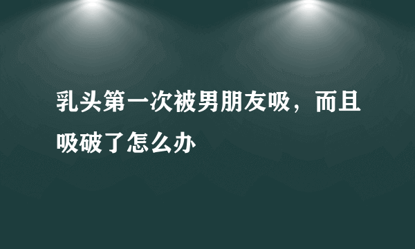 乳头第一次被男朋友吸，而且吸破了怎么办