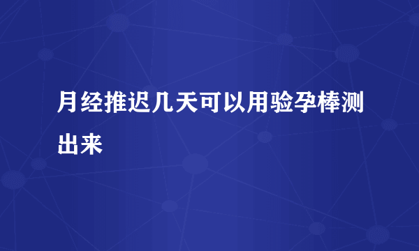 月经推迟几天可以用验孕棒测出来