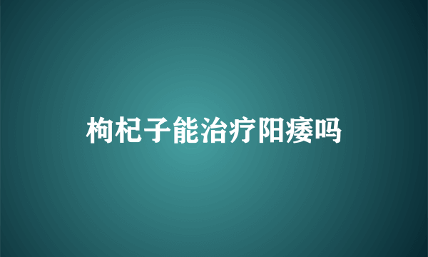 枸杞子能治疗阳痿吗