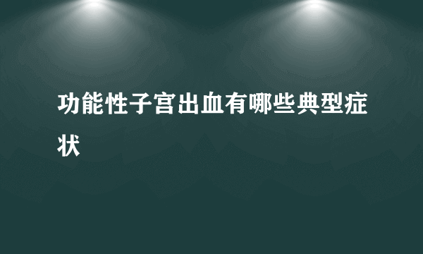 功能性子宫出血有哪些典型症状