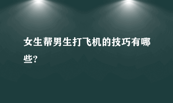 女生帮男生打飞机的技巧有哪些?