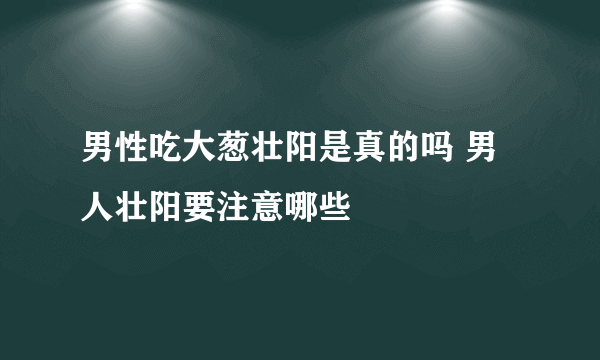 男性吃大葱壮阳是真的吗 男人壮阳要注意哪些