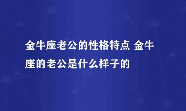 金牛座老公的性格特点 金牛座的老公是什么样子的