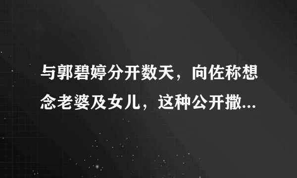 与郭碧婷分开数天，向佐称想念老婆及女儿，这种公开撒狗粮的行为你怎么看？