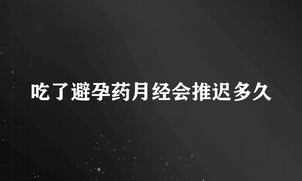 吃了避孕药月经会推迟多久