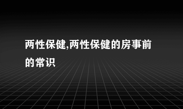 两性保健,两性保健的房事前的常识