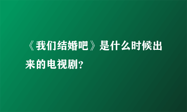 《我们结婚吧》是什么时候出来的电视剧？