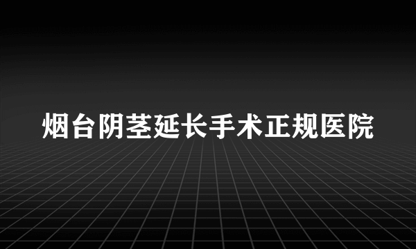 烟台阴茎延长手术正规医院