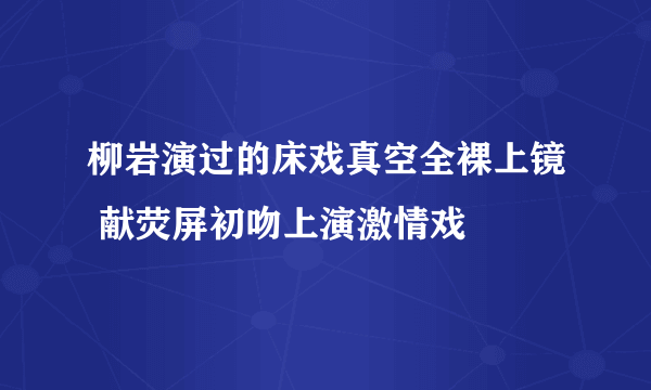 柳岩演过的床戏真空全裸上镜 献荧屏初吻上演激情戏