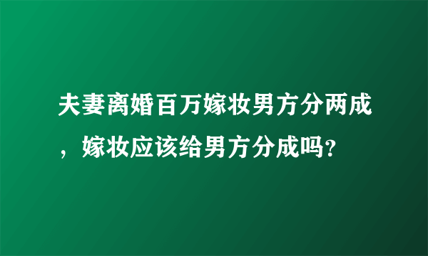 夫妻离婚百万嫁妆男方分两成，嫁妆应该给男方分成吗？