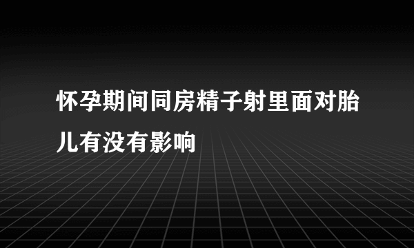 怀孕期间同房精子射里面对胎儿有没有影响