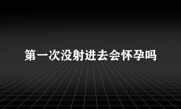 第一次没射进去会怀孕吗