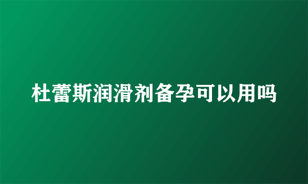 杜蕾斯润滑剂备孕可以用吗