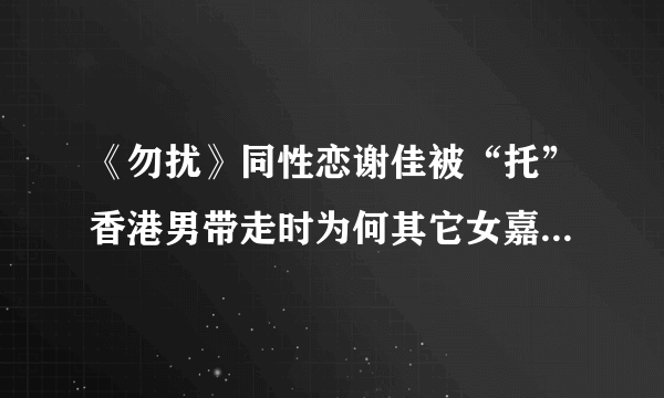 《勿扰》同性恋谢佳被“托”香港男带走时为何其它女嘉宾哭了？