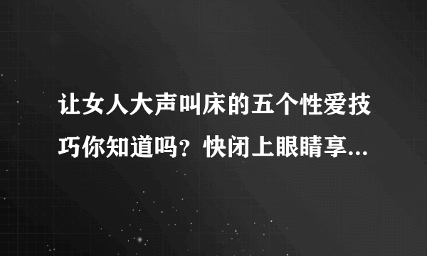 让女人大声叫床的五个性爱技巧你知道吗？快闭上眼睛享受性爱的愉悦