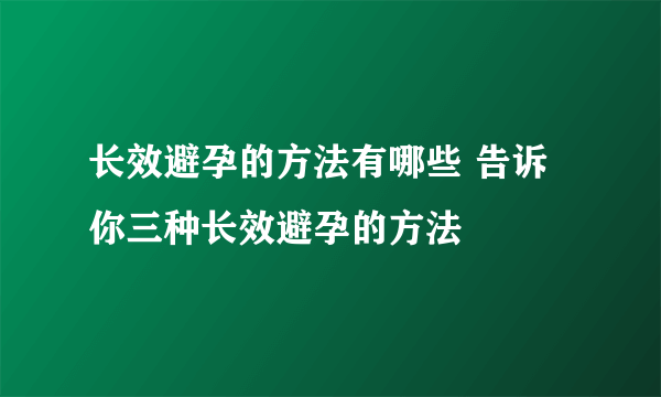 长效避孕的方法有哪些 告诉你三种长效避孕的方法