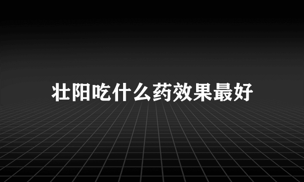 壮阳吃什么药效果最好