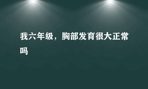 我六年级，胸部发育很大正常吗