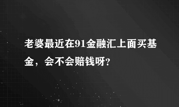 老婆最近在91金融汇上面买基金，会不会赔钱呀？